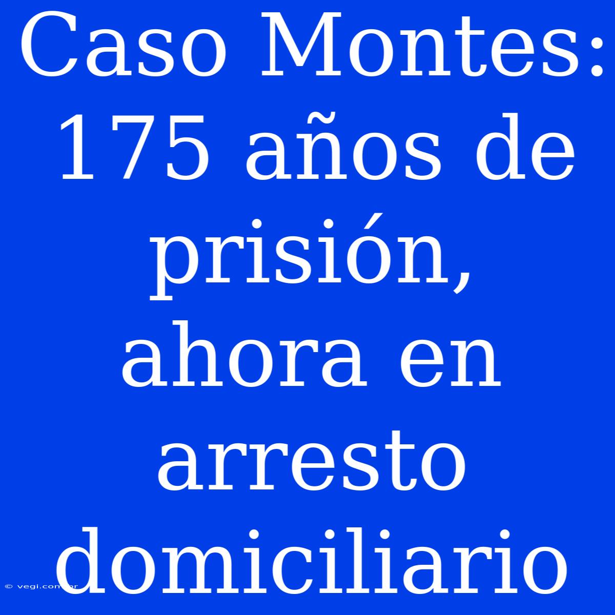 Caso Montes: 175 Años De Prisión, Ahora En Arresto Domiciliario