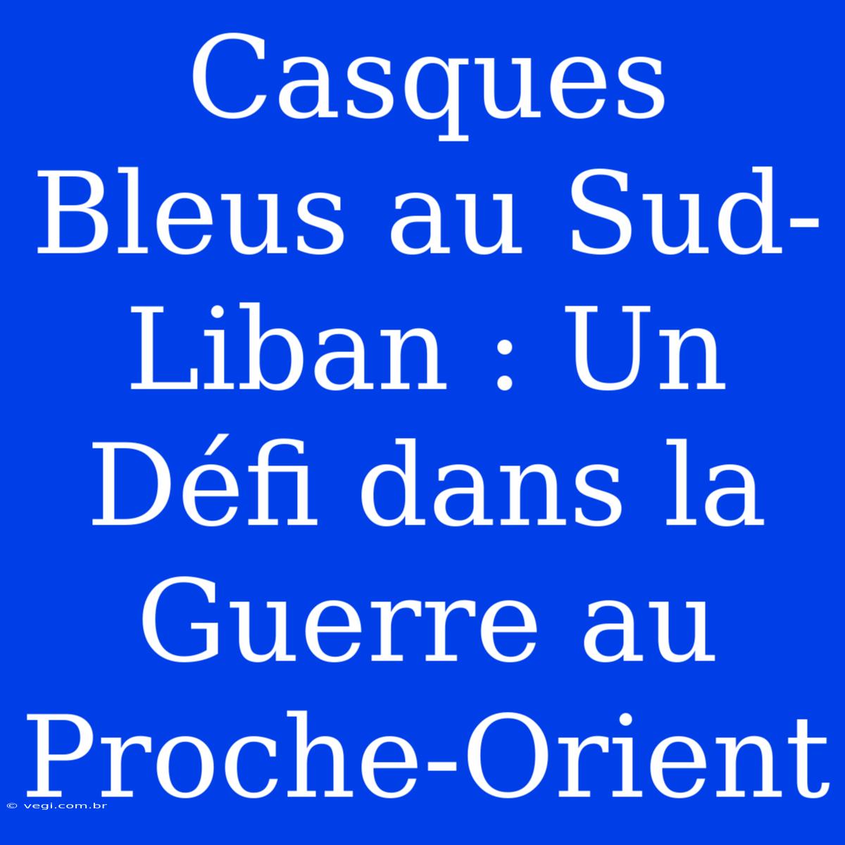 Casques Bleus Au Sud-Liban : Un Défi Dans La Guerre Au Proche-Orient