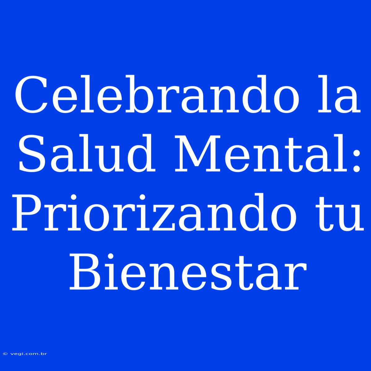 Celebrando La Salud Mental: Priorizando Tu Bienestar