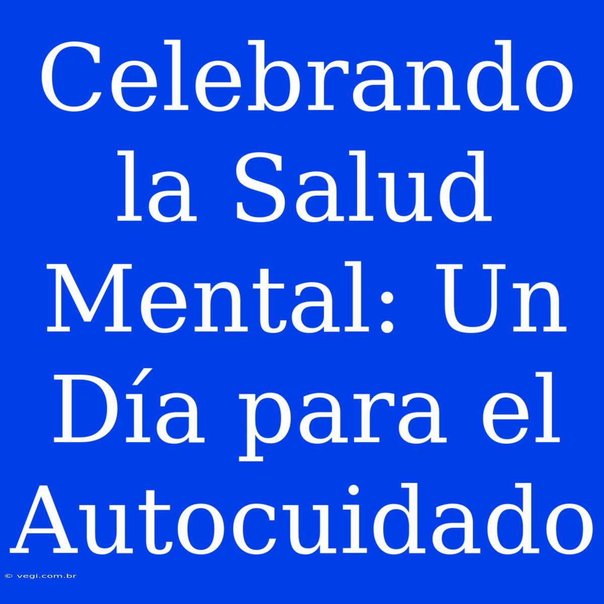 Celebrando La Salud Mental: Un Día Para El Autocuidado