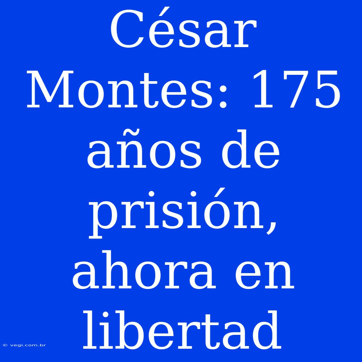 César Montes: 175 Años De Prisión, Ahora En Libertad