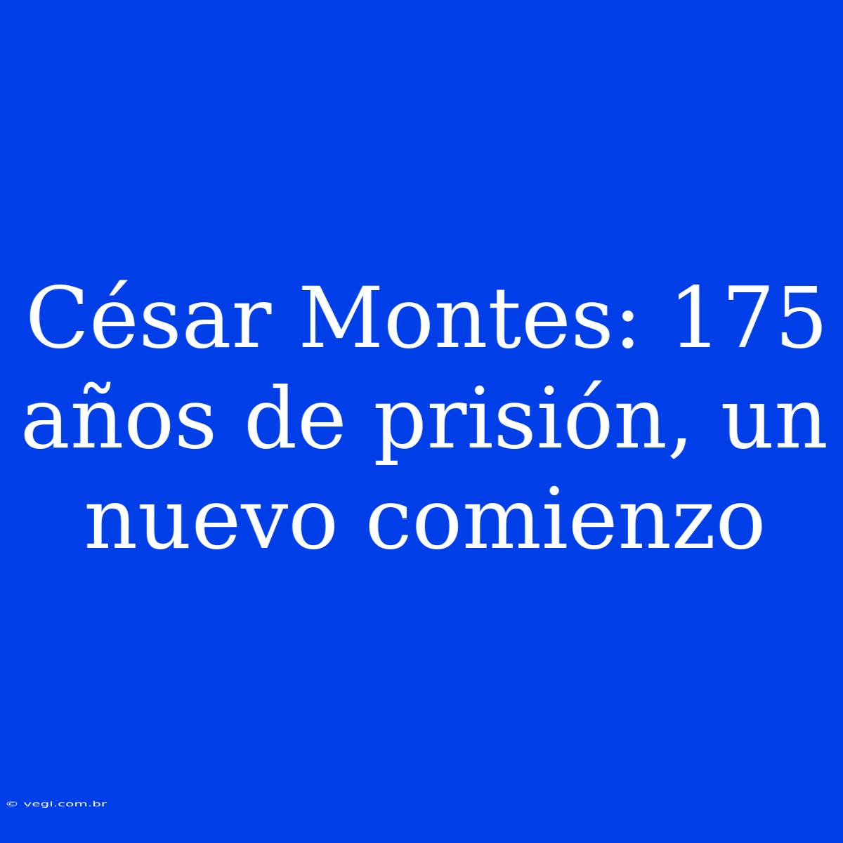 César Montes: 175 Años De Prisión, Un Nuevo Comienzo