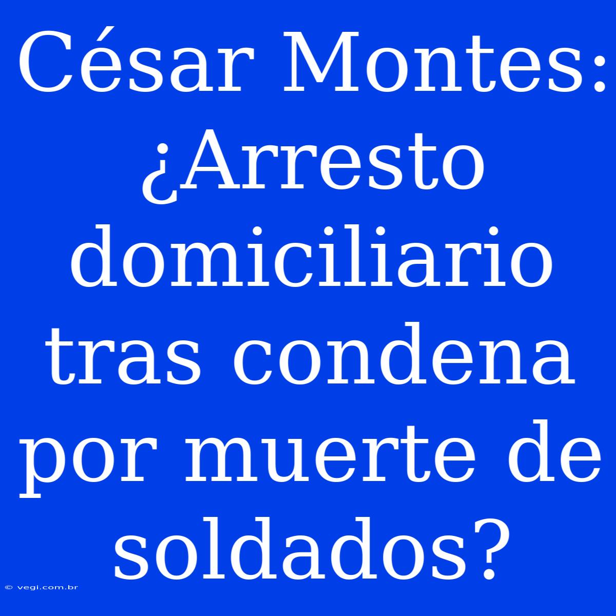 César Montes: ¿Arresto Domiciliario Tras Condena Por Muerte De Soldados?