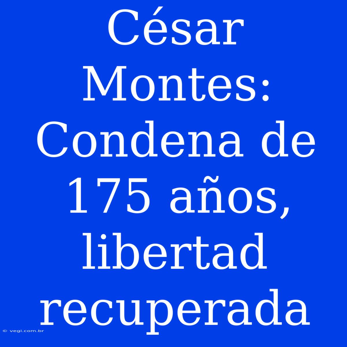 César Montes: Condena De 175 Años, Libertad Recuperada