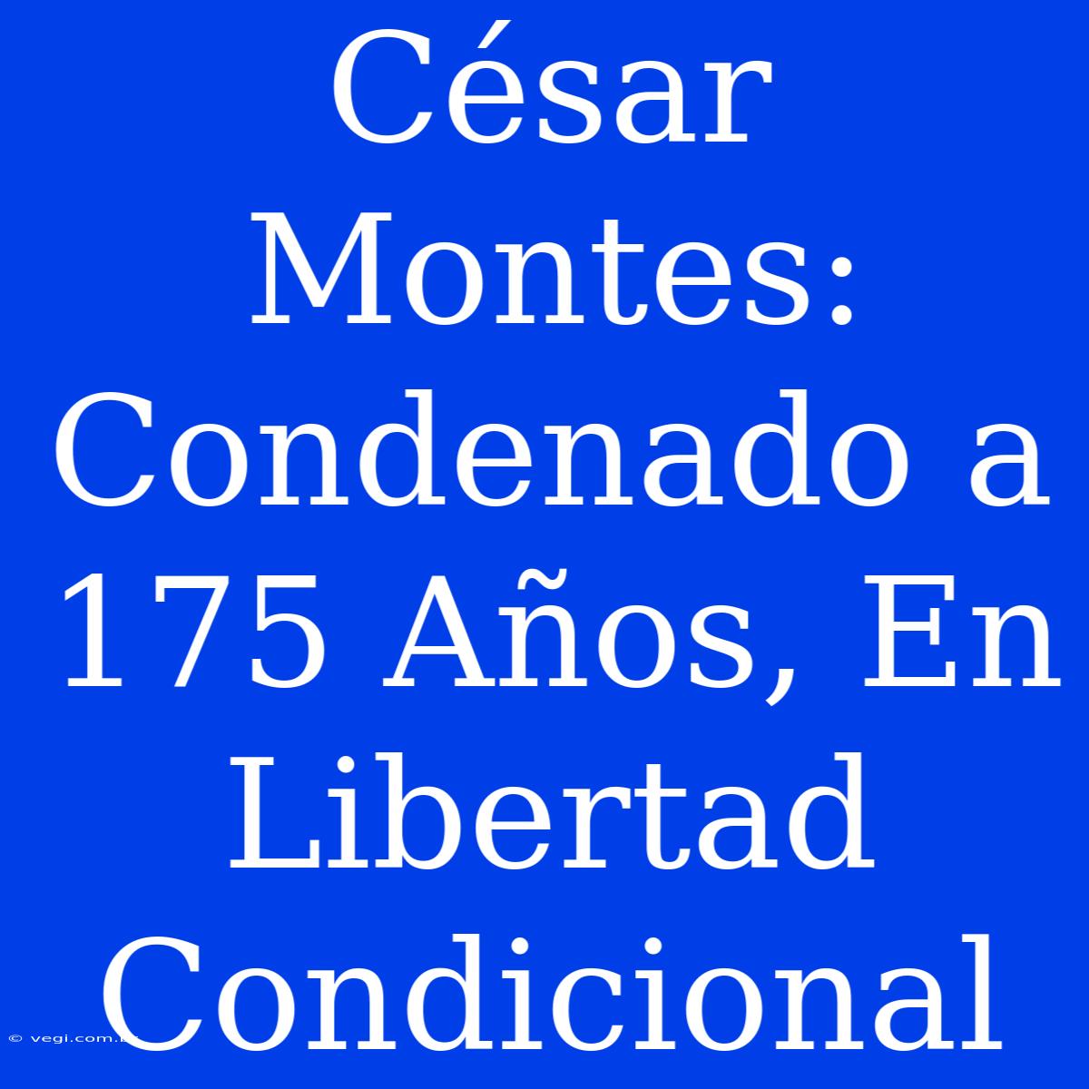 César Montes: Condenado A 175 Años, En Libertad Condicional