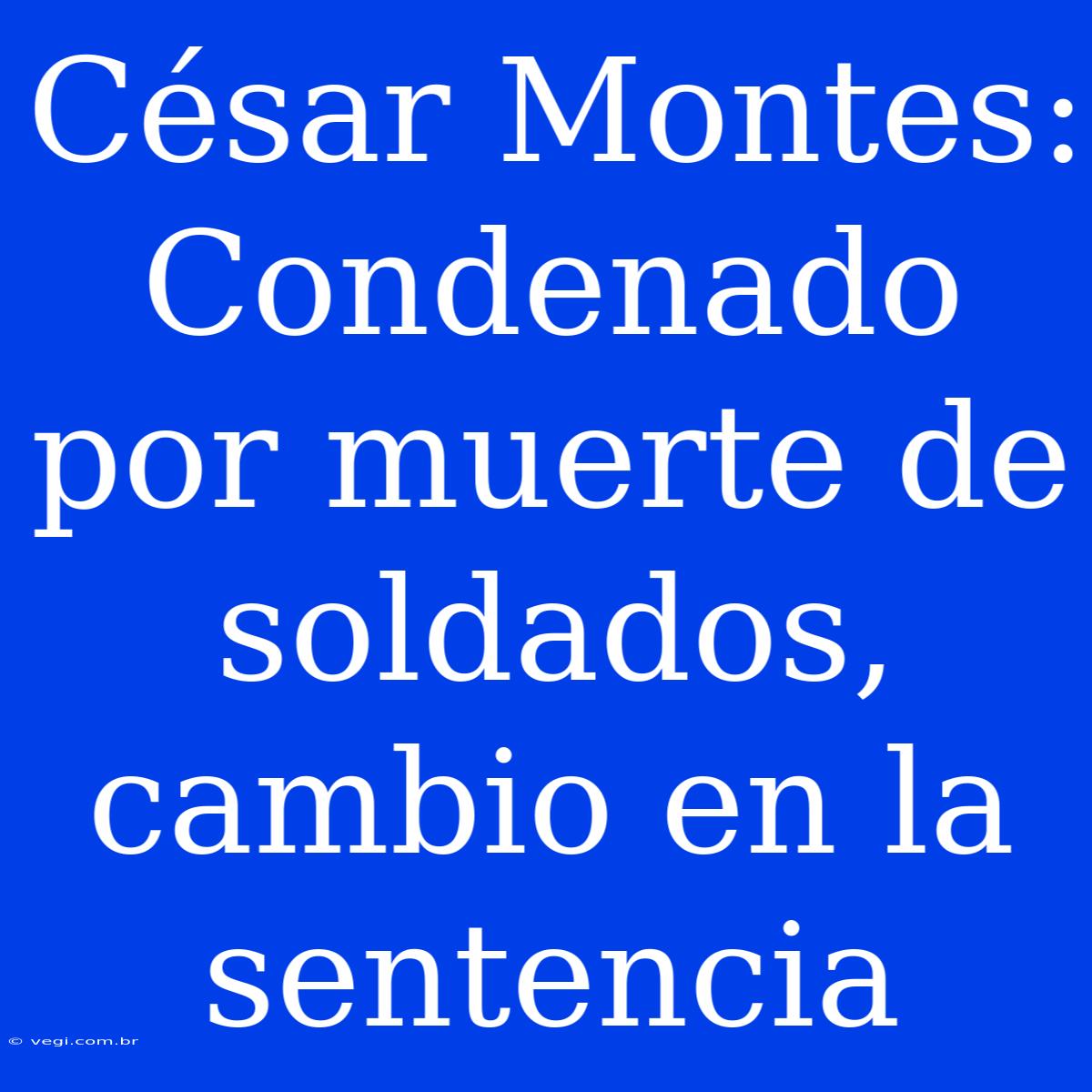 César Montes: Condenado Por Muerte De Soldados, Cambio En La Sentencia