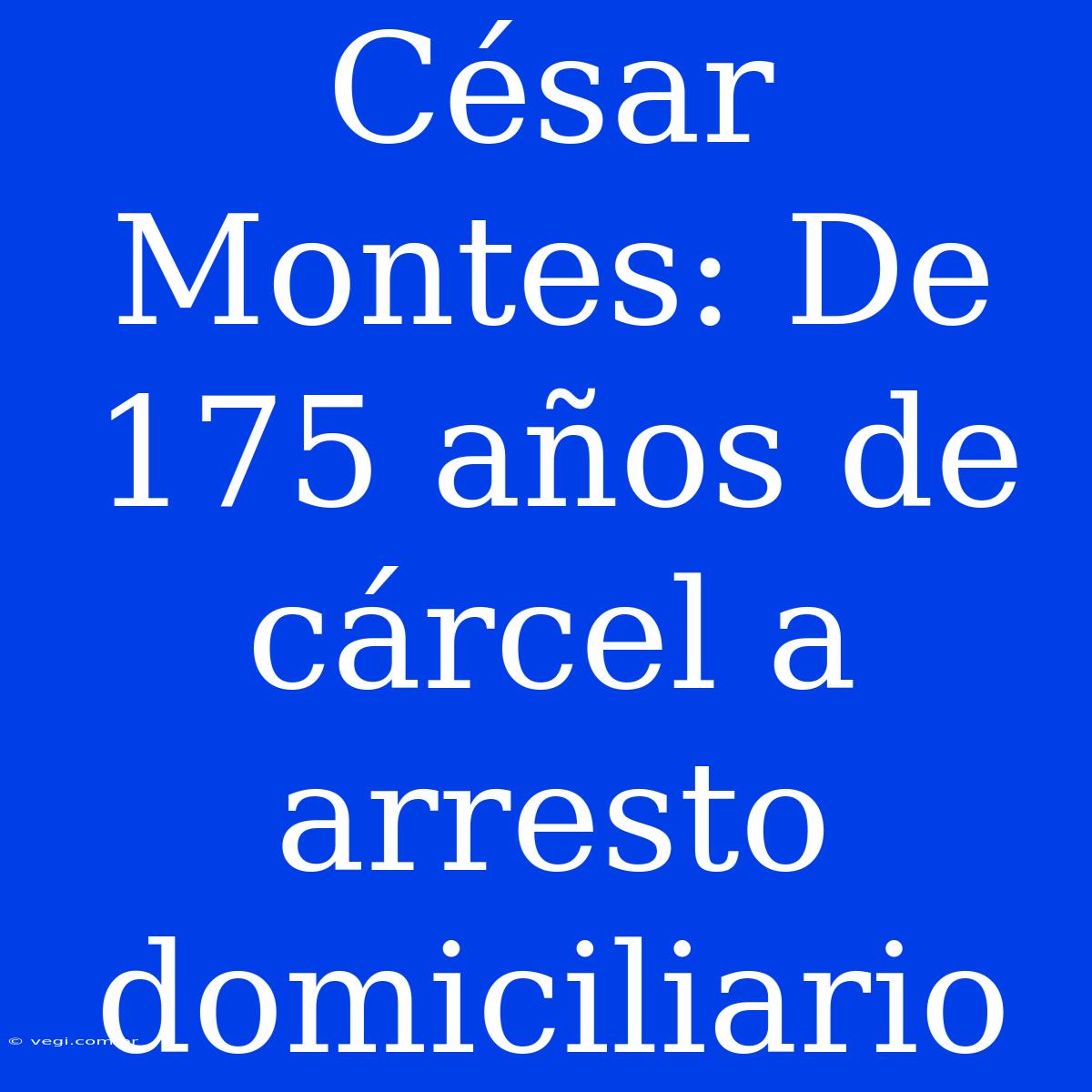 César Montes: De 175 Años De Cárcel A Arresto Domiciliario