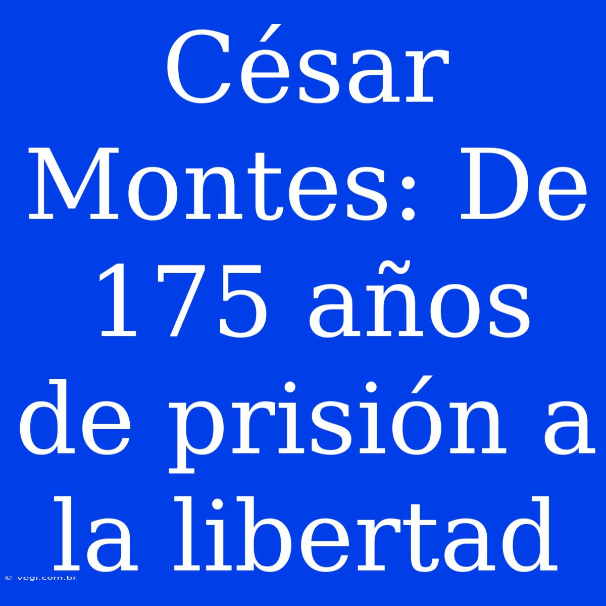 César Montes: De 175 Años De Prisión A La Libertad