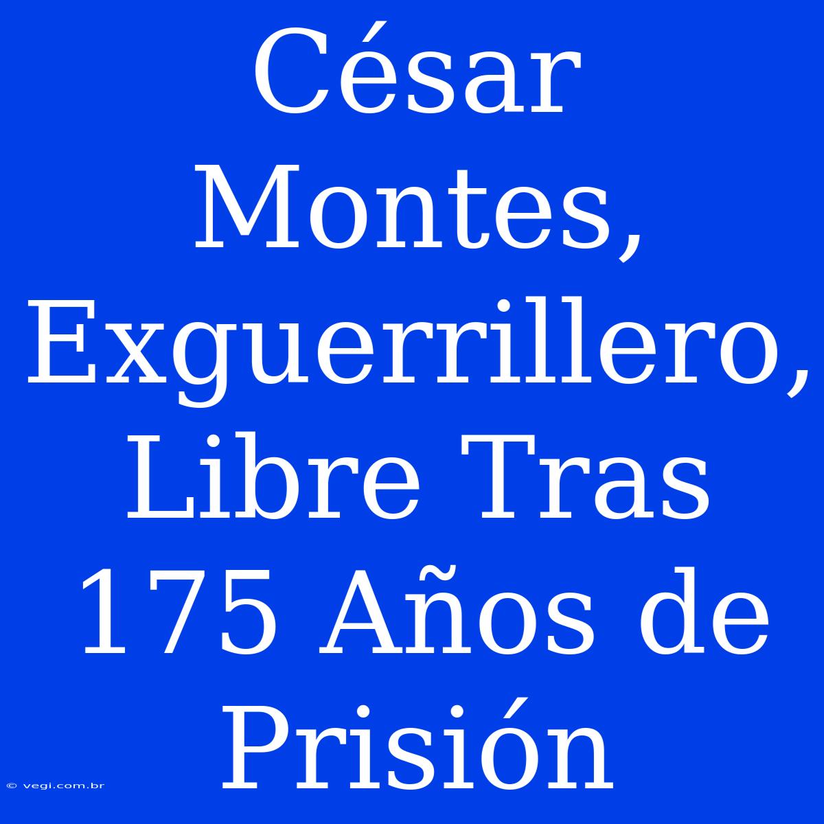 César Montes, Exguerrillero, Libre Tras 175 Años De Prisión