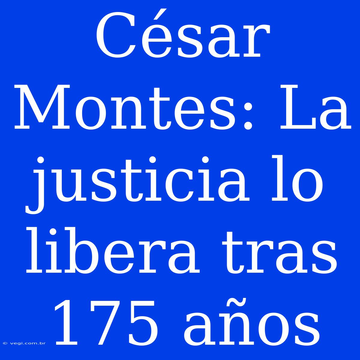 César Montes: La Justicia Lo Libera Tras 175 Años