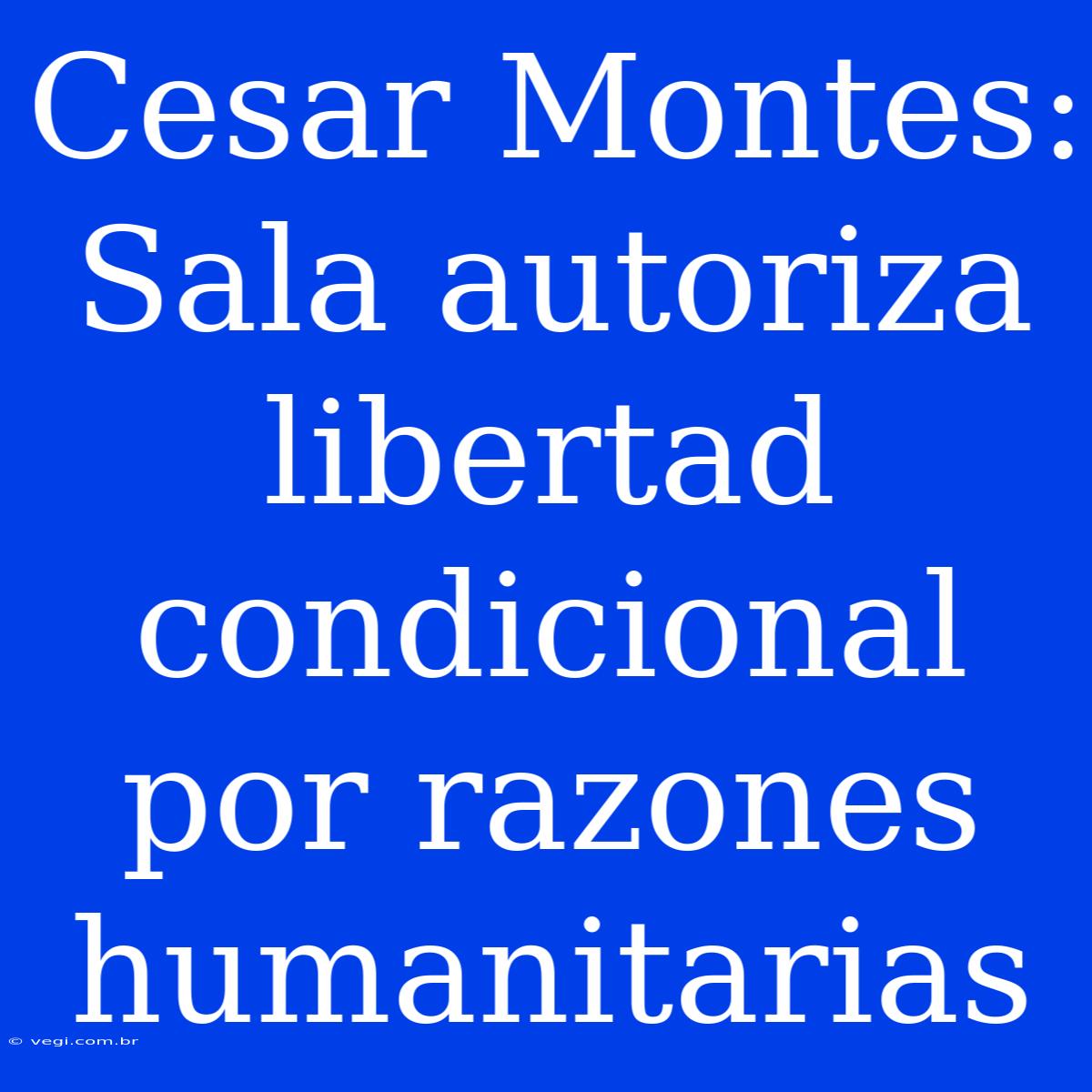 Cesar Montes: Sala Autoriza Libertad Condicional Por Razones Humanitarias