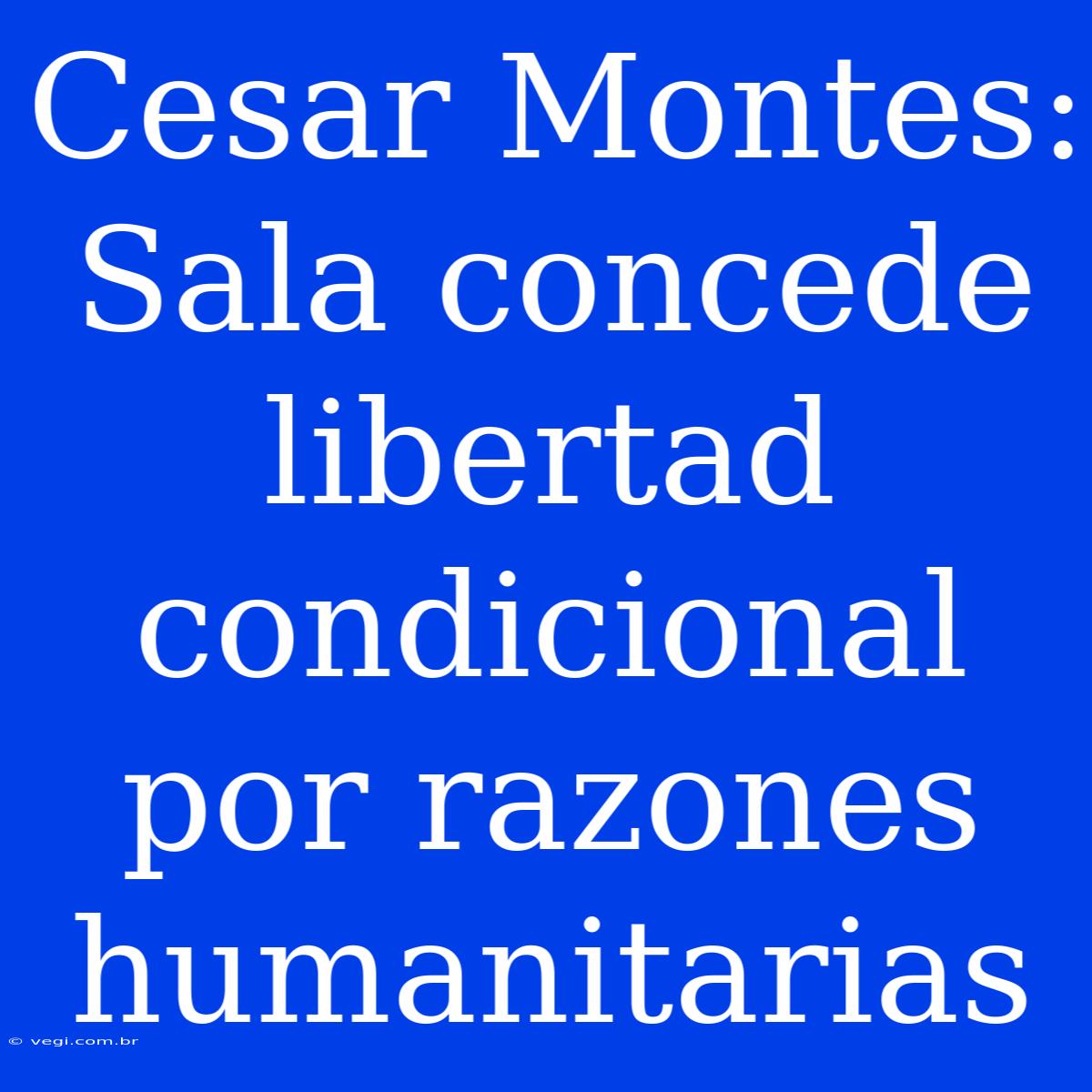 Cesar Montes: Sala Concede Libertad Condicional Por Razones Humanitarias