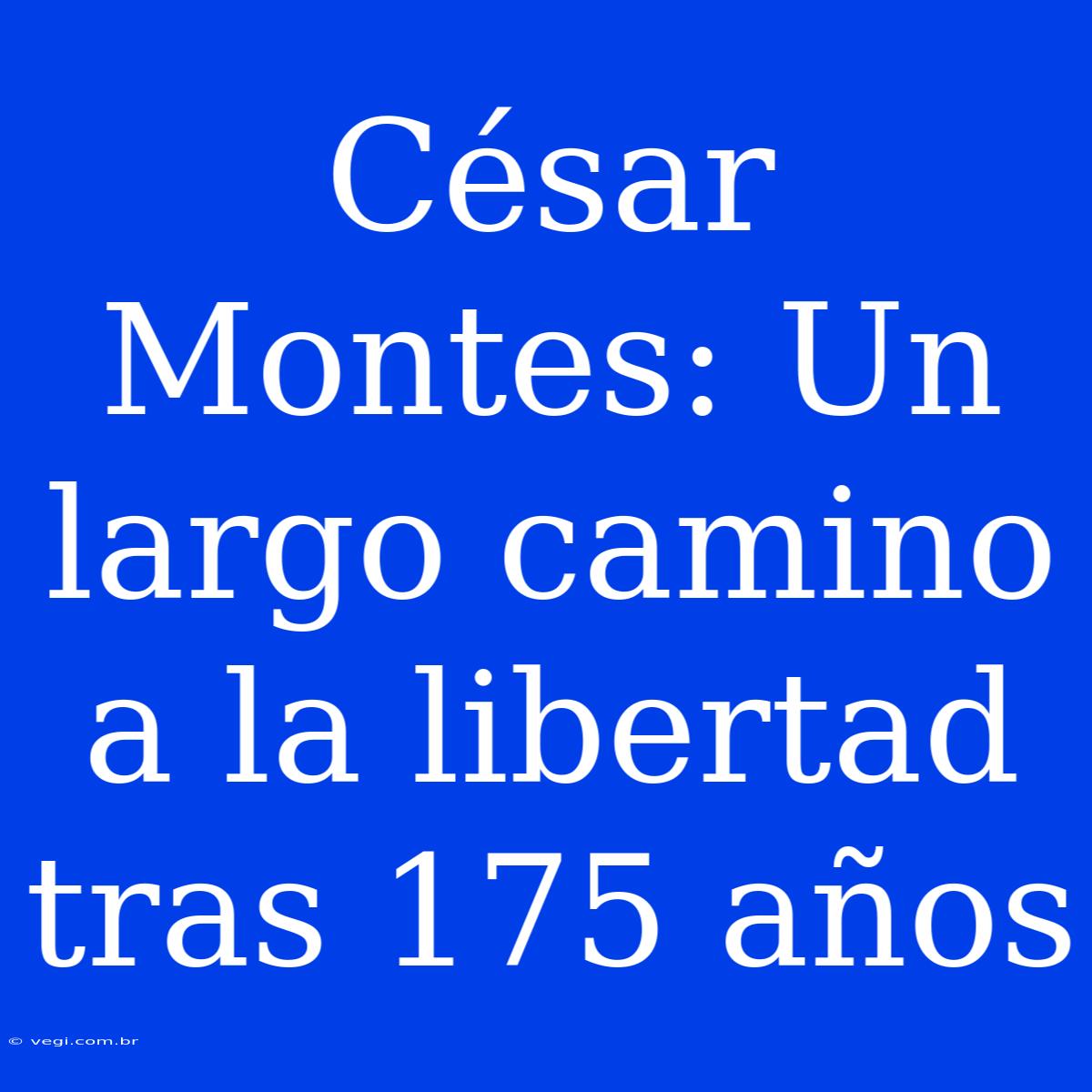 César Montes: Un Largo Camino A La Libertad Tras 175 Años 