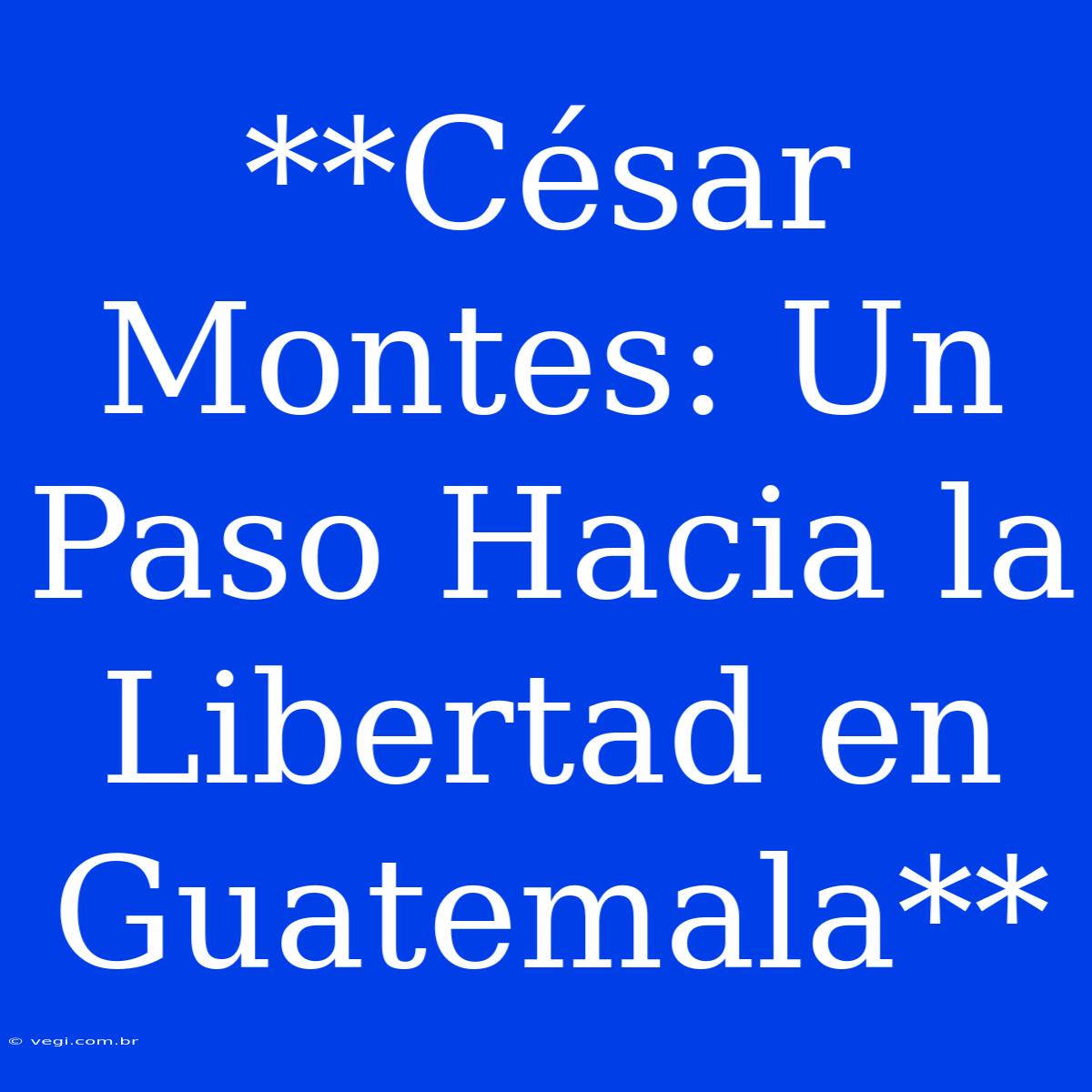 **César Montes: Un Paso Hacia La Libertad En Guatemala**