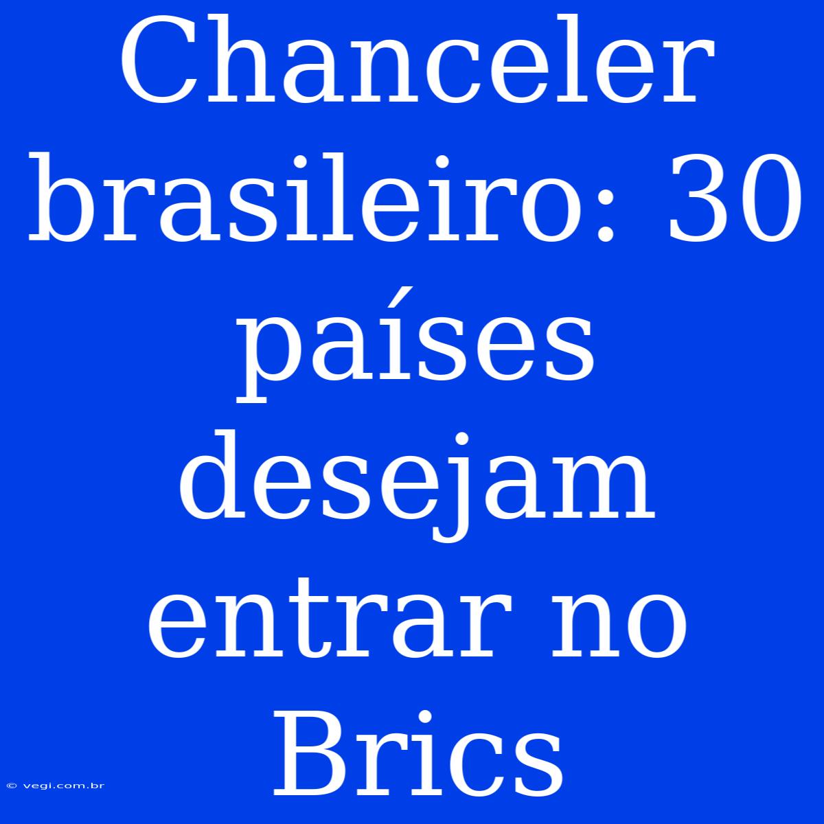 Chanceler Brasileiro: 30 Países Desejam Entrar No Brics 