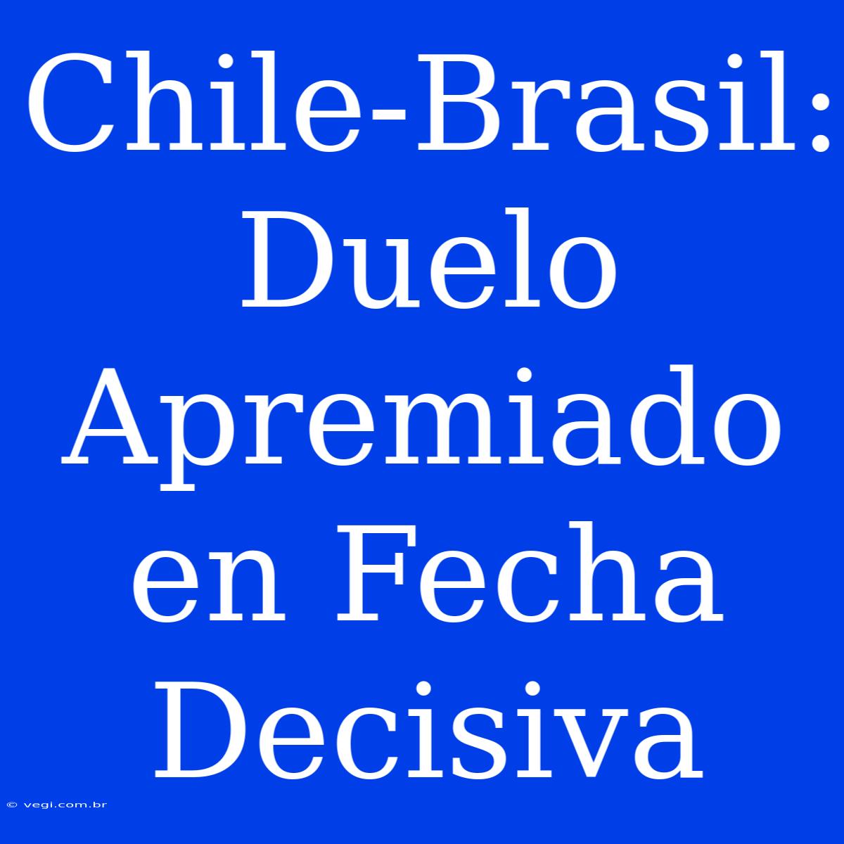 Chile-Brasil: Duelo Apremiado En Fecha Decisiva