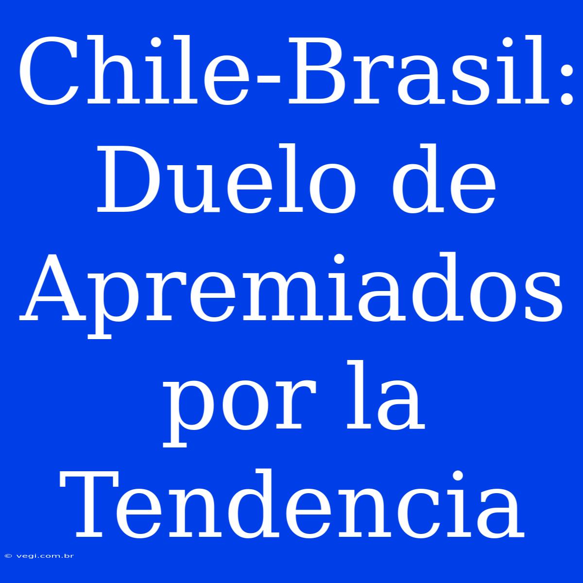 Chile-Brasil: Duelo De Apremiados Por La Tendencia