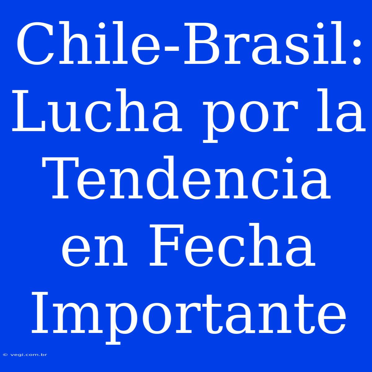 Chile-Brasil: Lucha Por La Tendencia En Fecha Importante