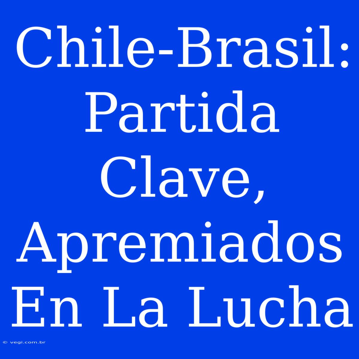 Chile-Brasil: Partida Clave, Apremiados En La Lucha