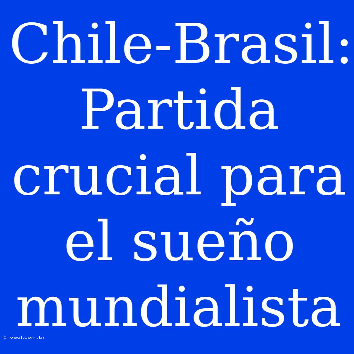 Chile-Brasil: Partida Crucial Para El Sueño Mundialista