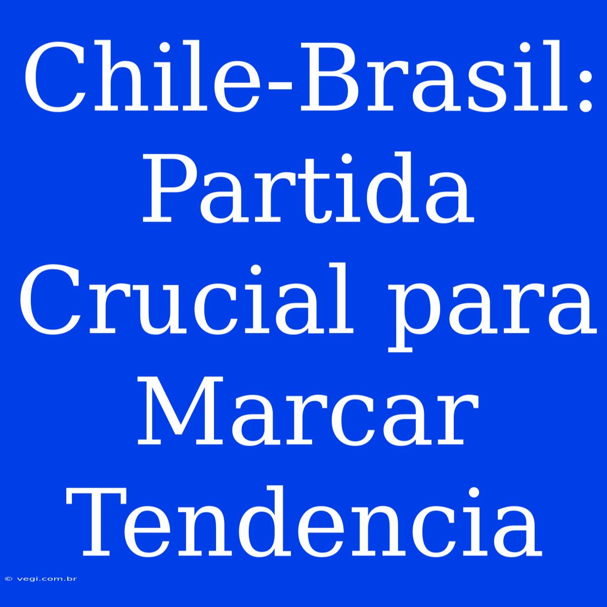 Chile-Brasil: Partida Crucial Para Marcar Tendencia