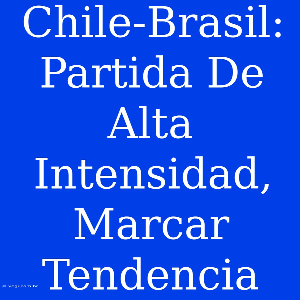 Chile-Brasil: Partida De Alta Intensidad, Marcar Tendencia