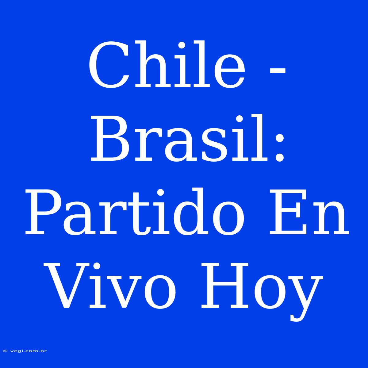 Chile - Brasil: Partido En Vivo Hoy