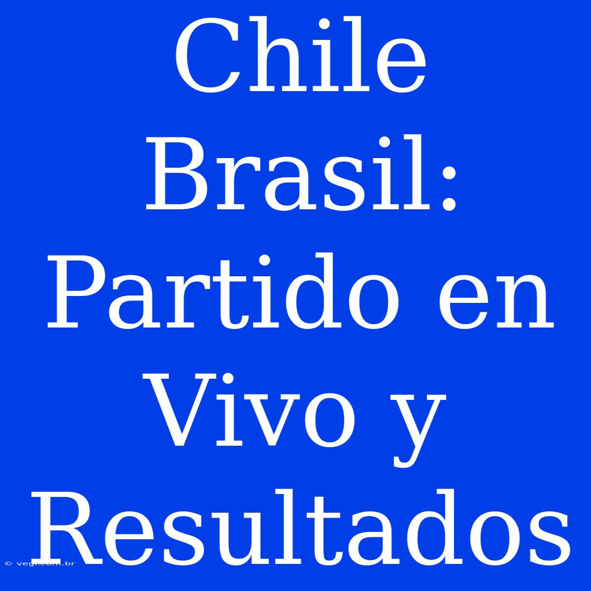 Chile Brasil: Partido En Vivo Y Resultados