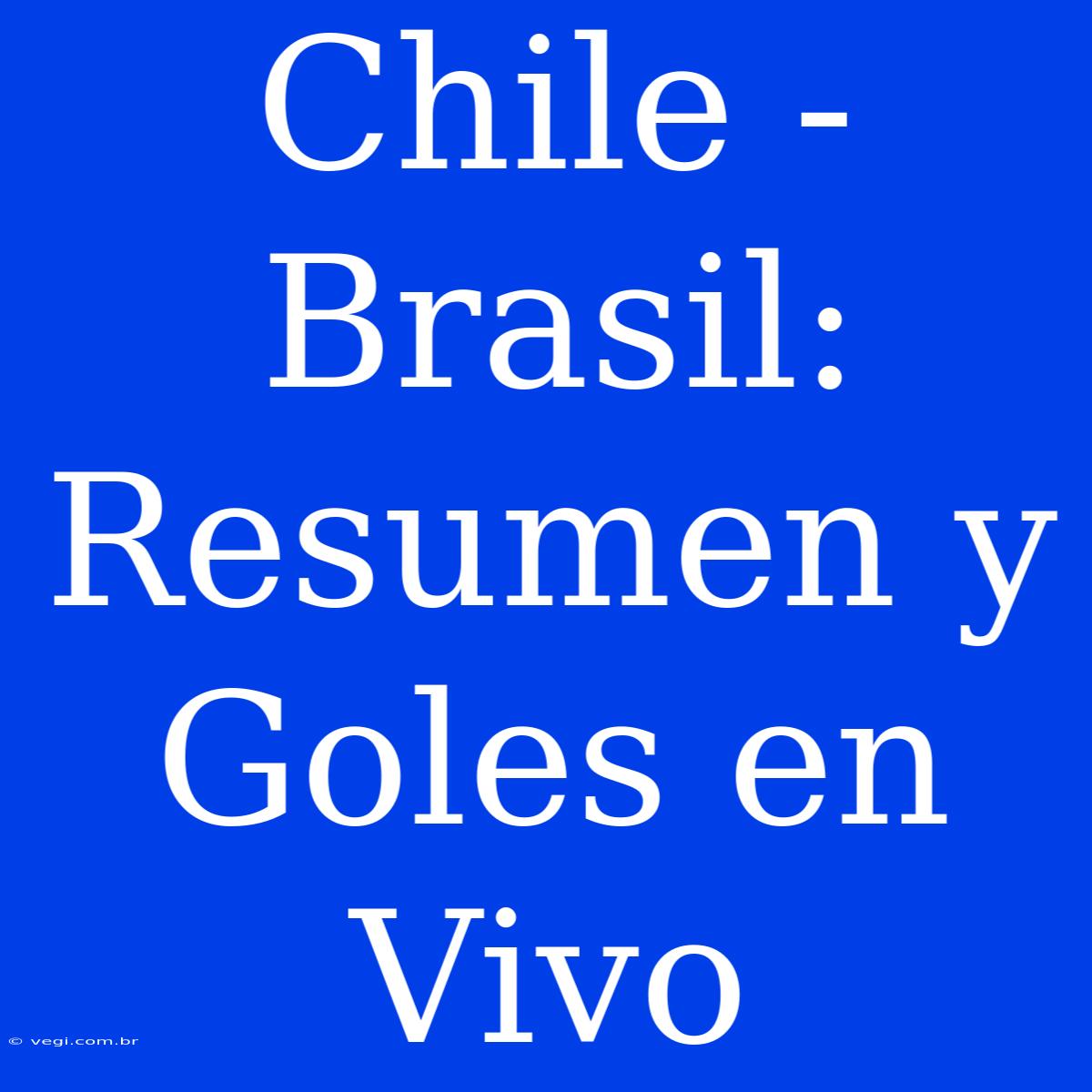 Chile - Brasil: Resumen Y Goles En Vivo