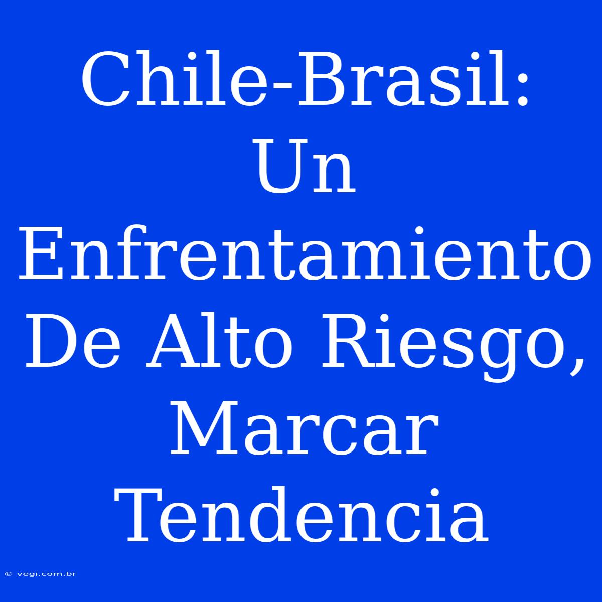 Chile-Brasil: Un Enfrentamiento De Alto Riesgo, Marcar Tendencia 