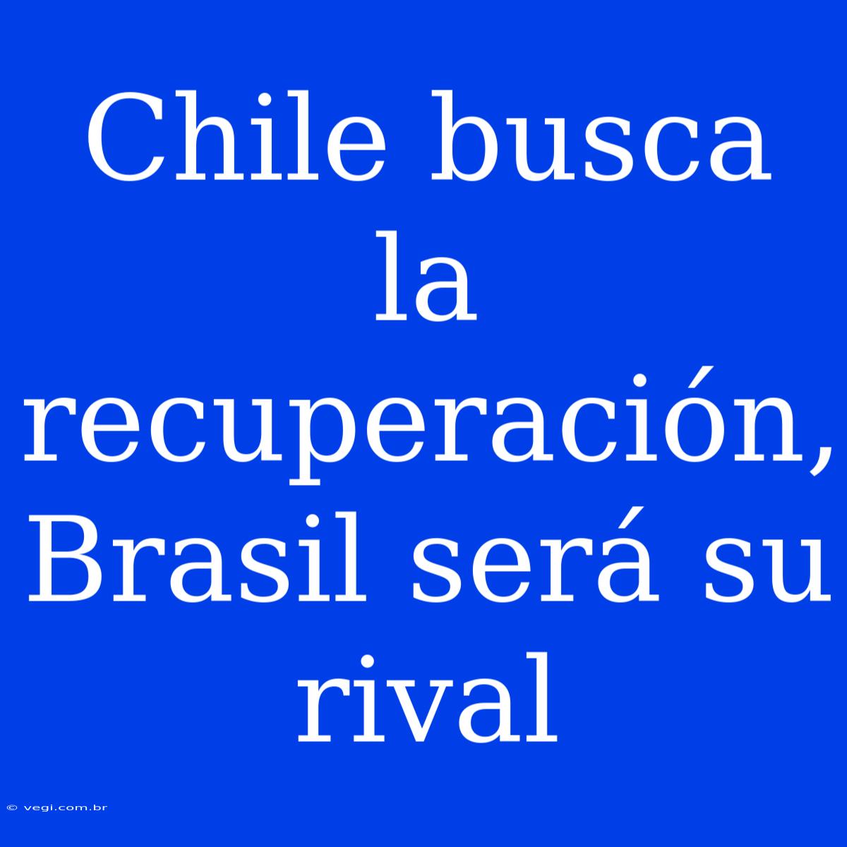 Chile Busca La Recuperación, Brasil Será Su Rival