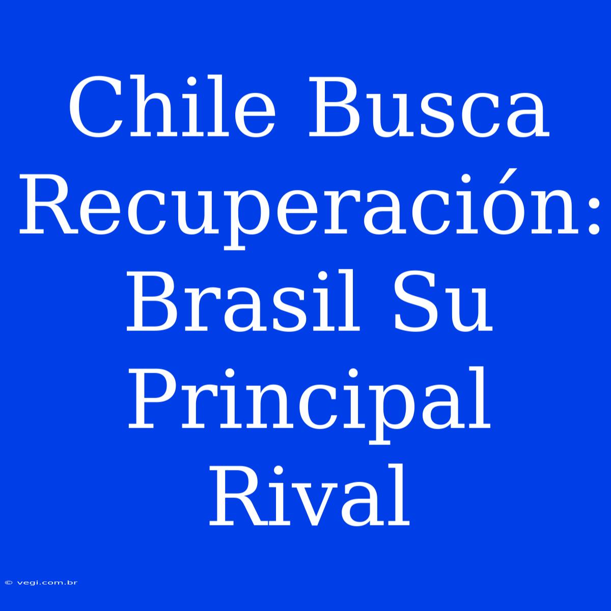 Chile Busca Recuperación: Brasil Su Principal Rival