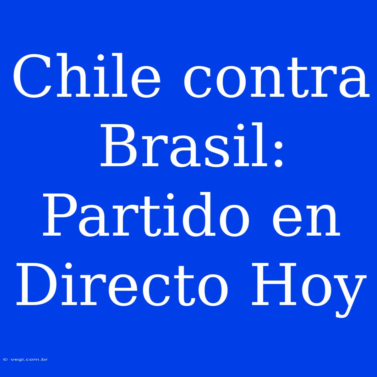 Chile Contra Brasil: Partido En Directo Hoy