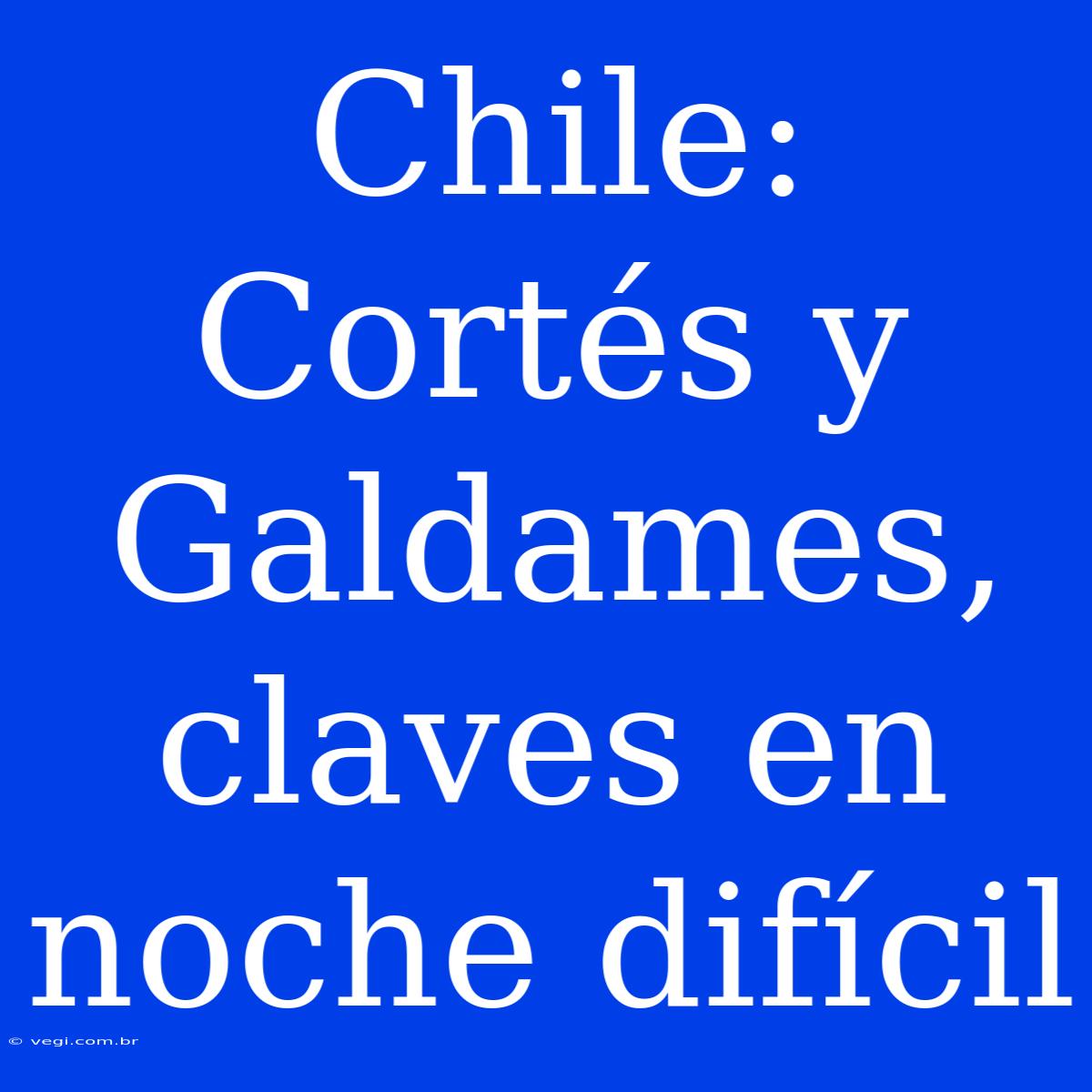 Chile: Cortés Y Galdames, Claves En Noche Difícil