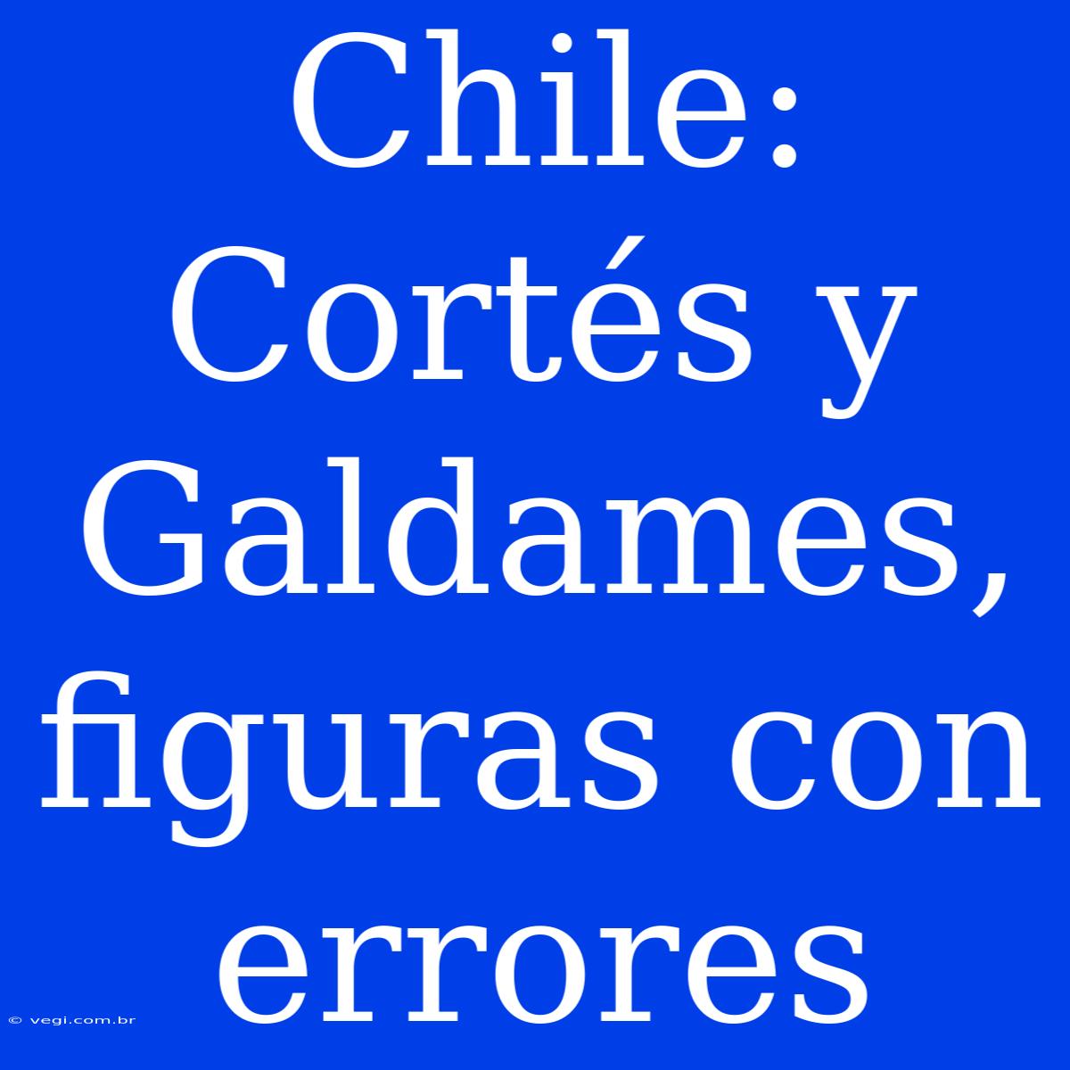 Chile: Cortés Y Galdames, Figuras Con Errores