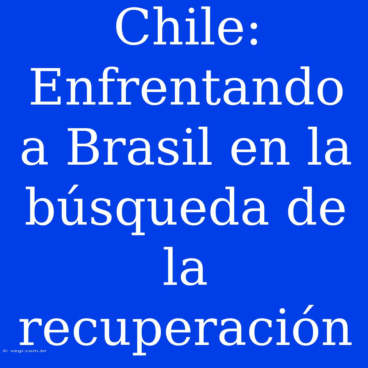 Chile: Enfrentando A Brasil En La Búsqueda De La Recuperación