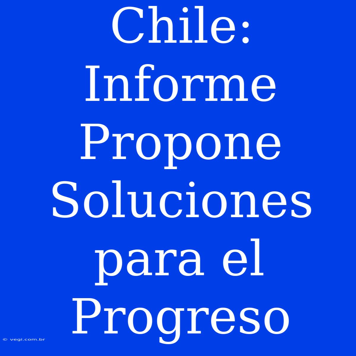 Chile: Informe Propone Soluciones Para El Progreso