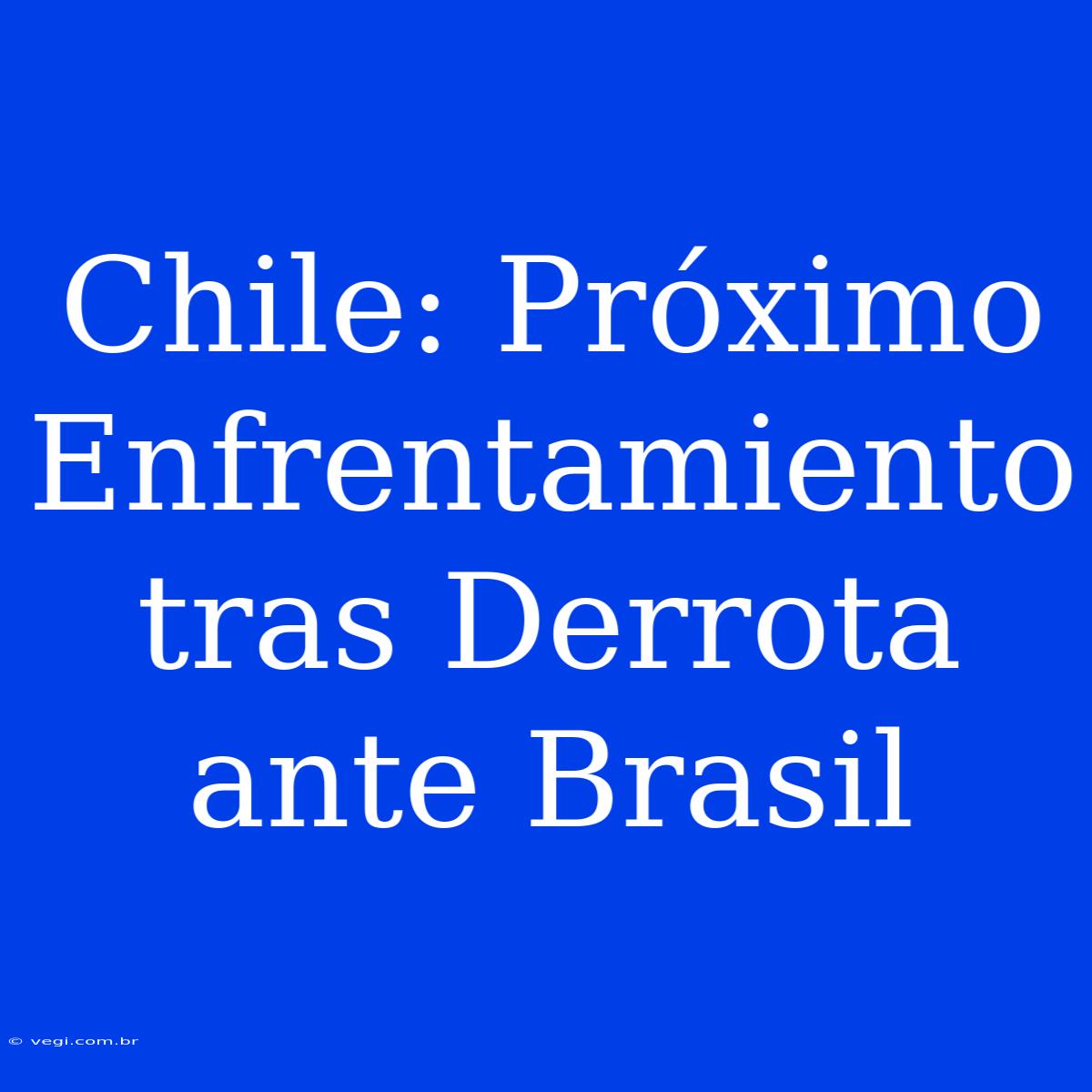 Chile: Próximo Enfrentamiento Tras Derrota Ante Brasil