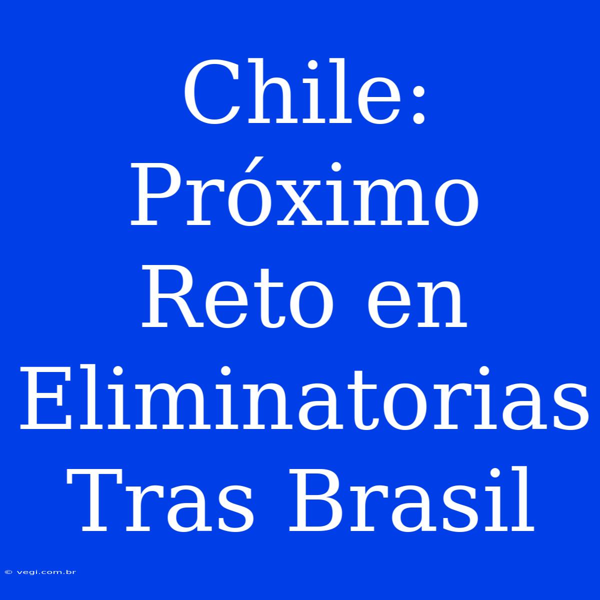 Chile: Próximo Reto En Eliminatorias Tras Brasil 