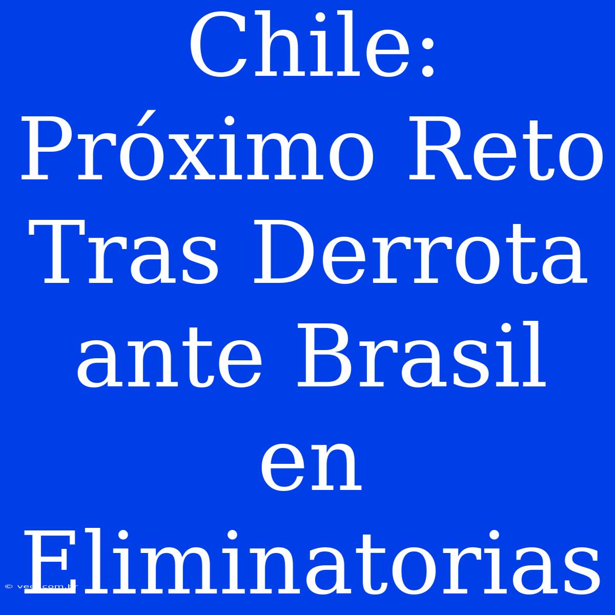 Chile: Próximo Reto Tras Derrota Ante Brasil En Eliminatorias