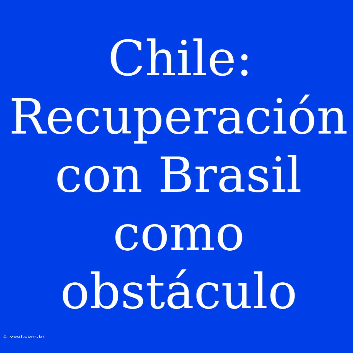 Chile: Recuperación Con Brasil Como Obstáculo