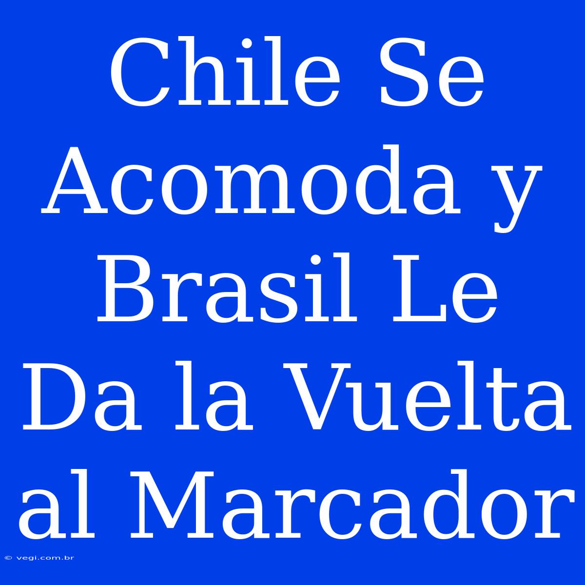 Chile Se Acomoda Y Brasil Le Da La Vuelta Al Marcador