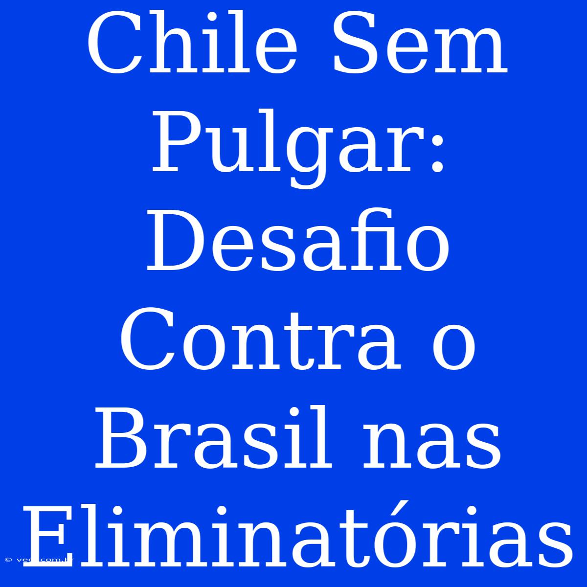 Chile Sem Pulgar: Desafio Contra O Brasil Nas Eliminatórias