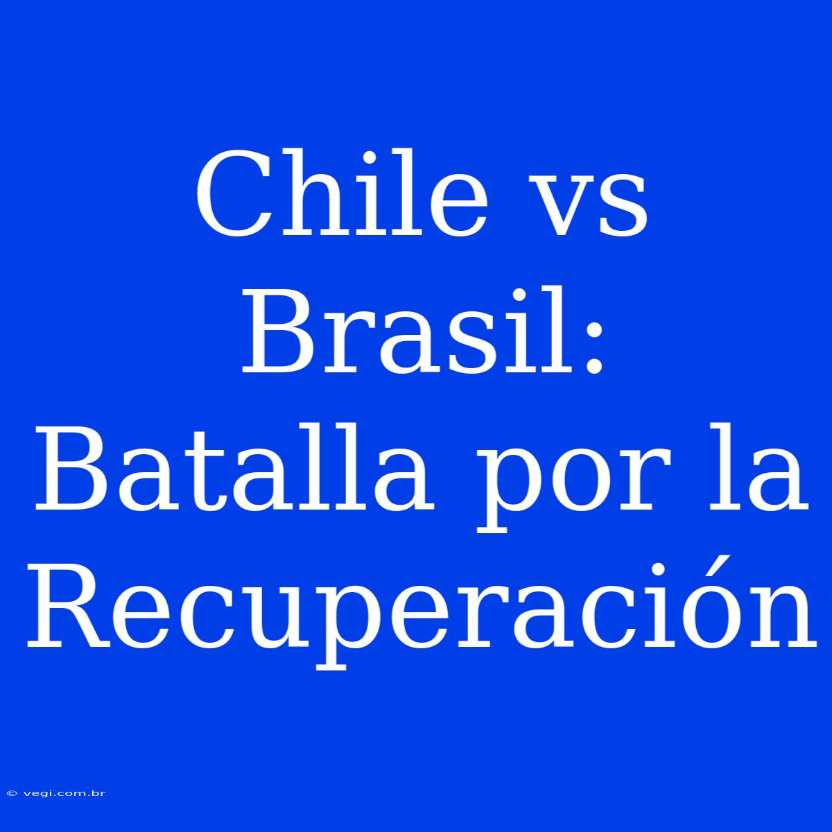 Chile Vs Brasil: Batalla Por La Recuperación