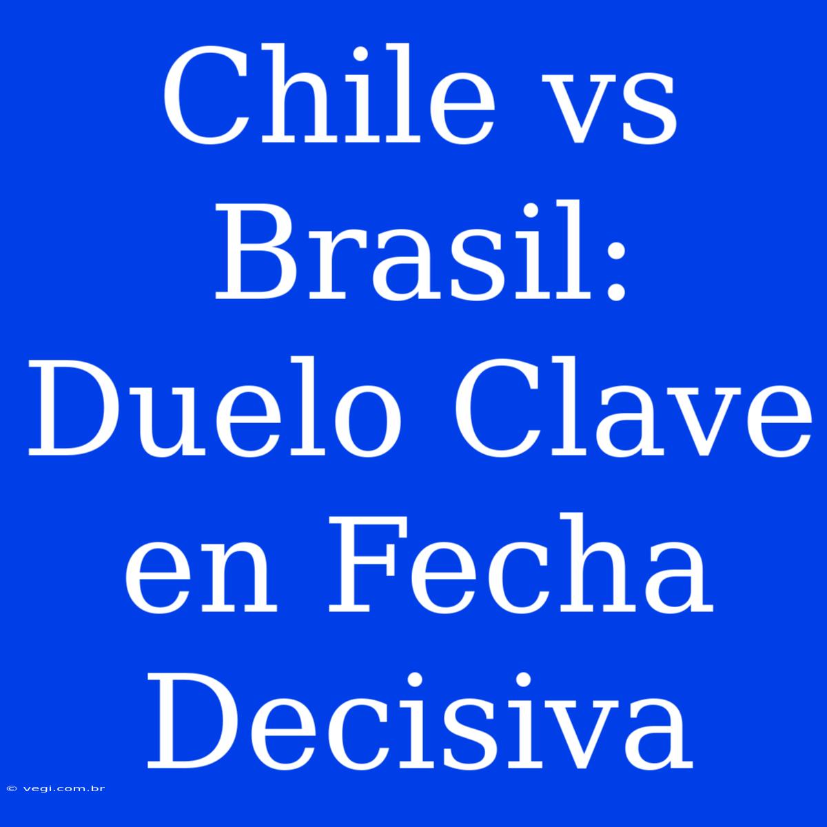 Chile Vs Brasil: Duelo Clave En Fecha Decisiva