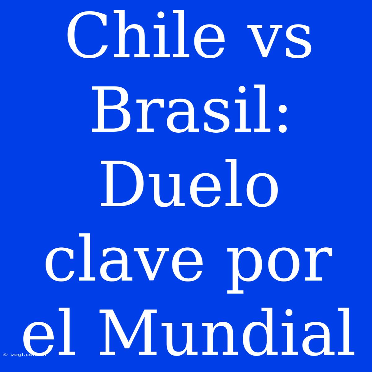 Chile Vs Brasil: Duelo Clave Por El Mundial