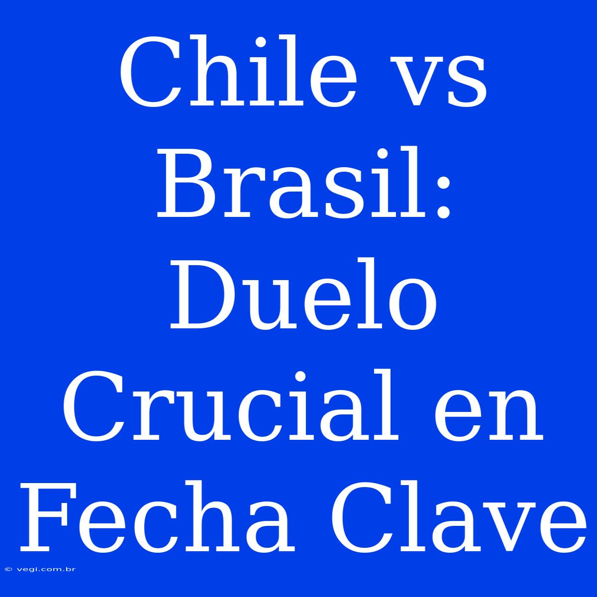 Chile Vs Brasil: Duelo Crucial En Fecha Clave