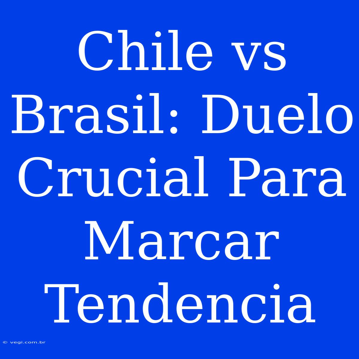 Chile Vs Brasil: Duelo Crucial Para Marcar Tendencia