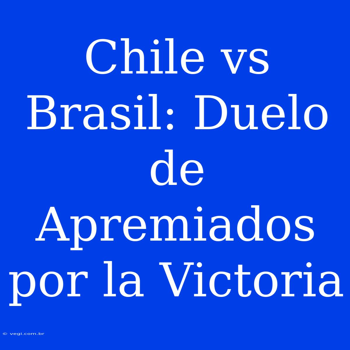 Chile Vs Brasil: Duelo De Apremiados Por La Victoria