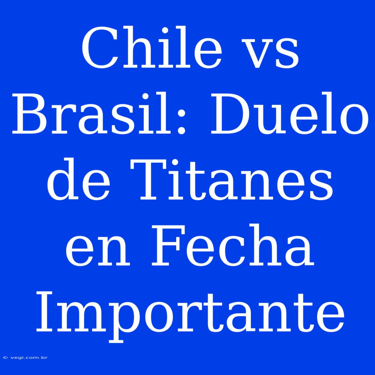 Chile Vs Brasil: Duelo De Titanes En Fecha Importante